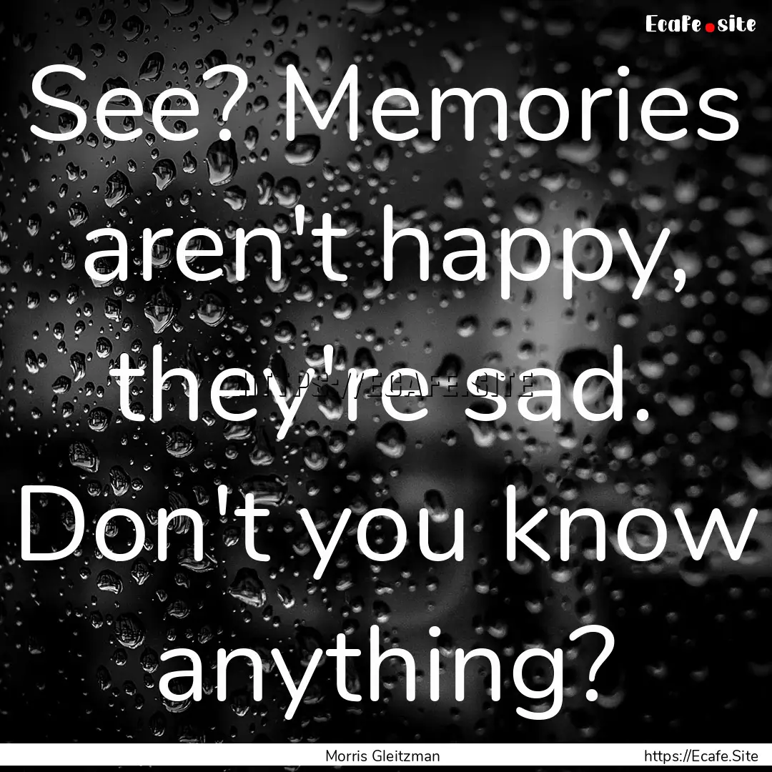 See? Memories aren't happy, they're sad..... : Quote by Morris Gleitzman