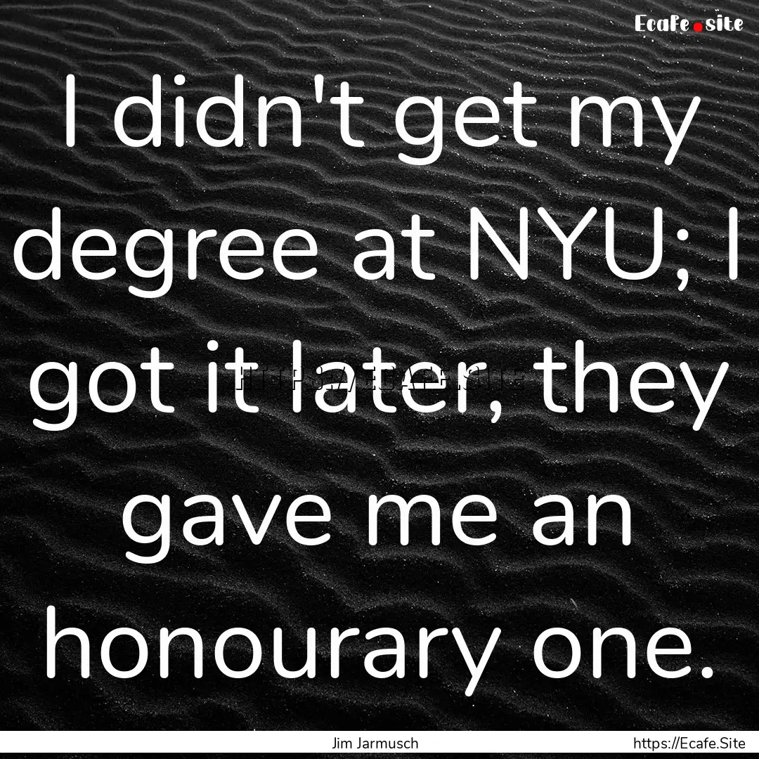 I didn't get my degree at NYU; I got it later,.... : Quote by Jim Jarmusch