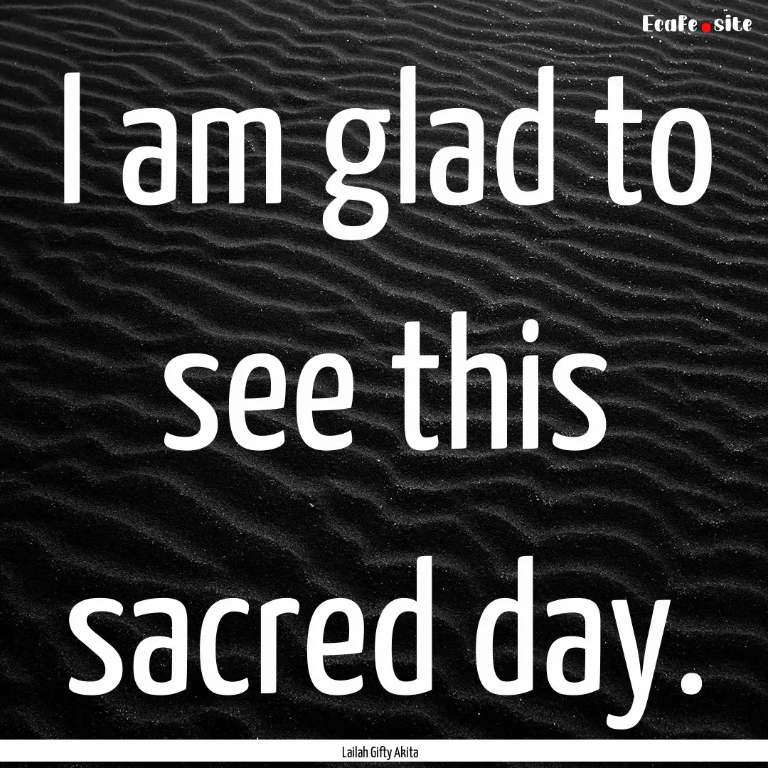 I am glad to see this sacred day. : Quote by Lailah Gifty Akita