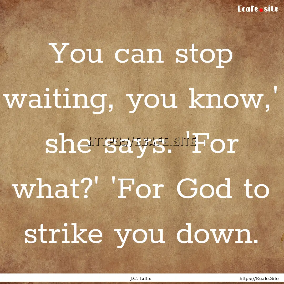 You can stop waiting, you know,' she says..... : Quote by J.C. Lillis