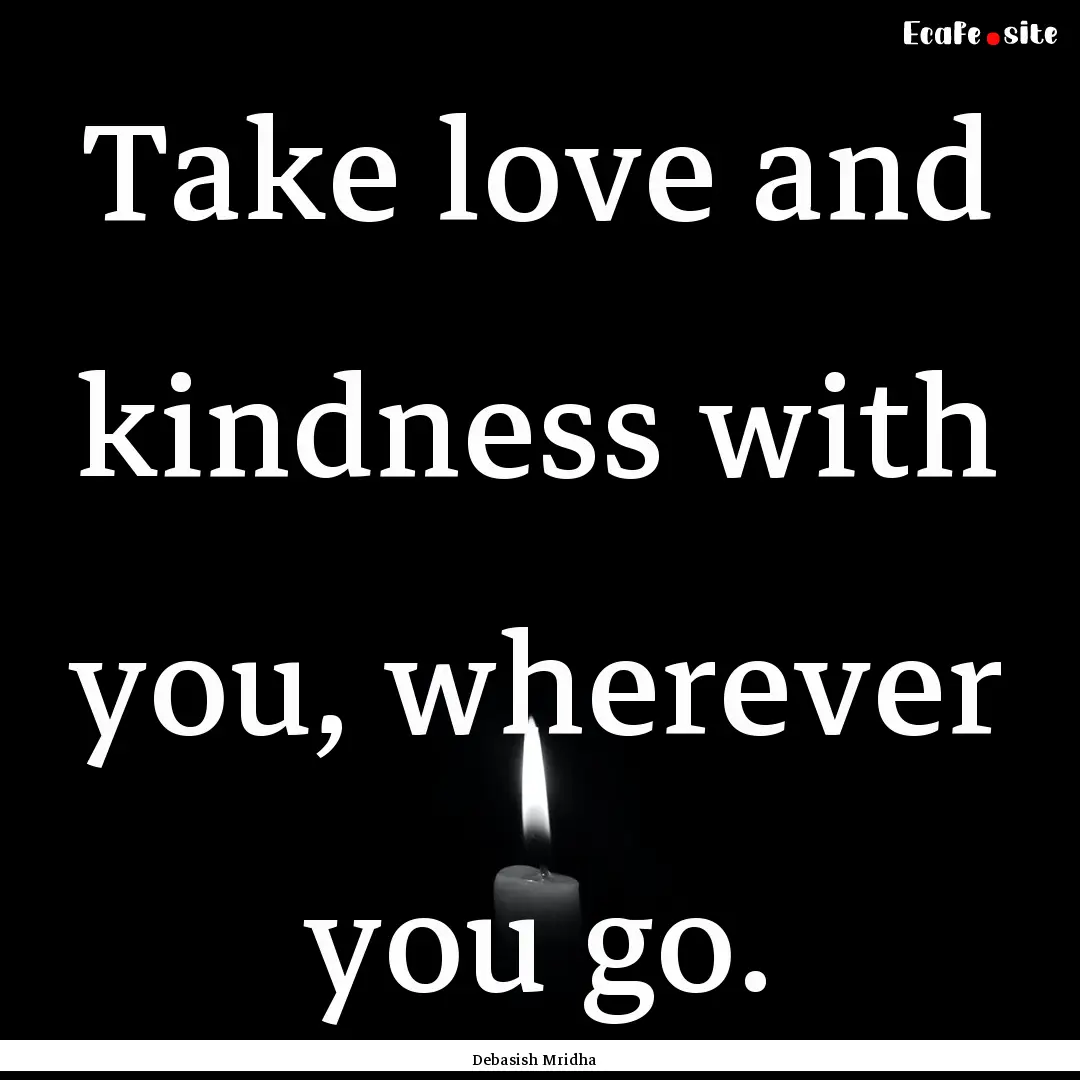 Take love and kindness with you, wherever.... : Quote by Debasish Mridha