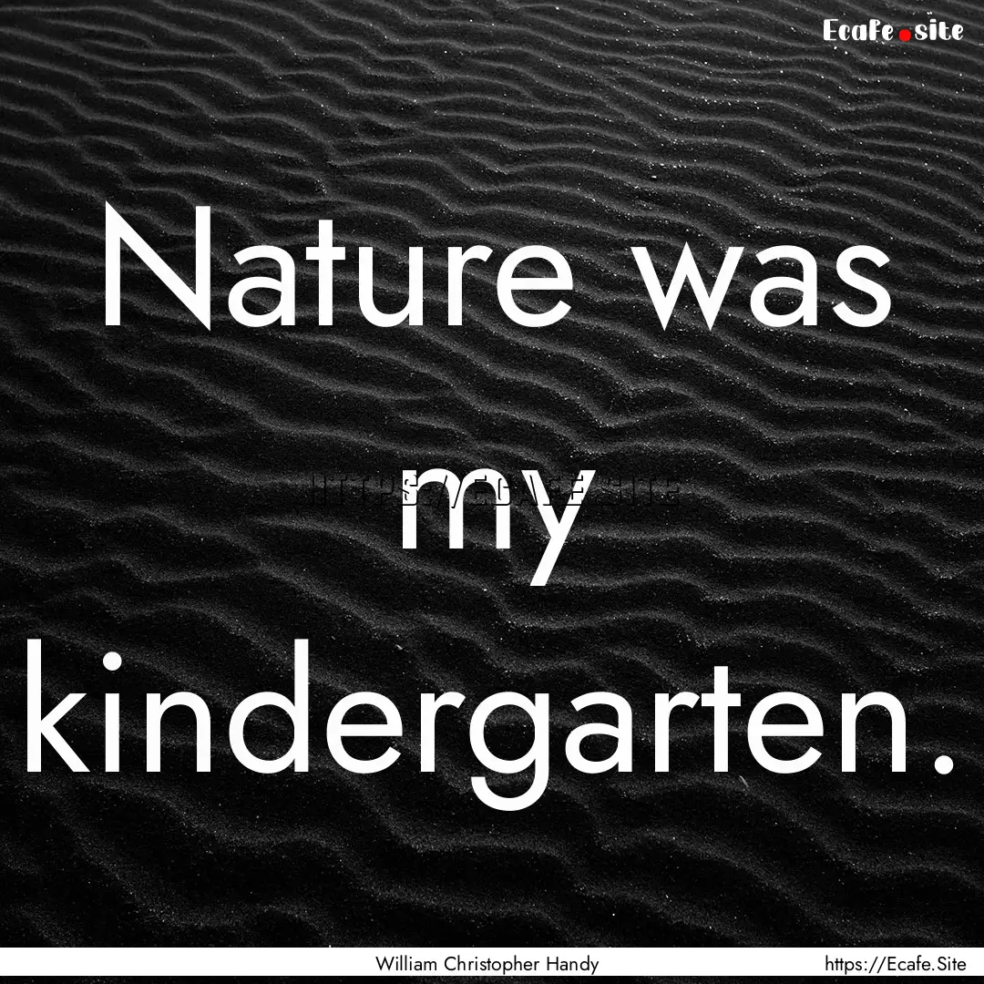 Nature was my kindergarten. : Quote by William Christopher Handy