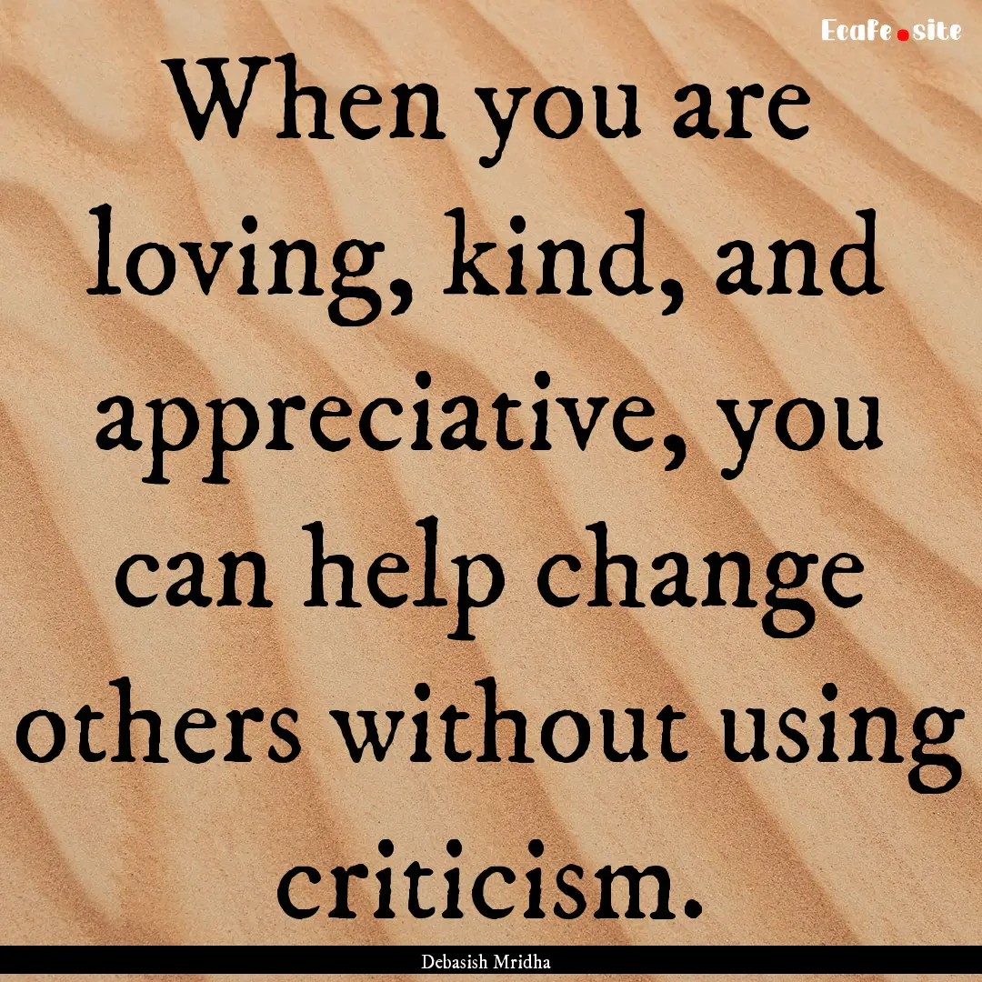 When you are loving, kind, and appreciative,.... : Quote by Debasish Mridha