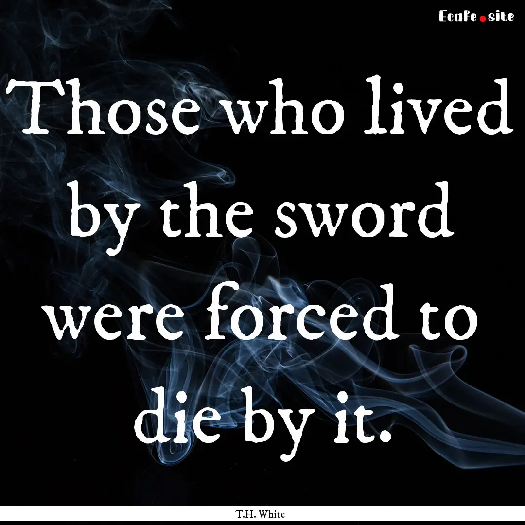 Those who lived by the sword were forced.... : Quote by T.H. White