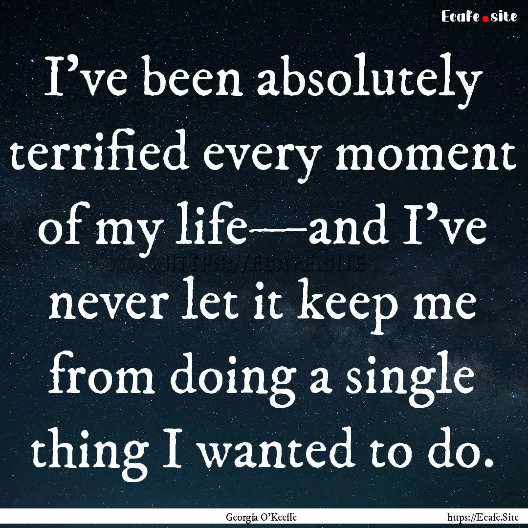 I've been absolutely terrified every moment.... : Quote by Georgia O'Keeffe