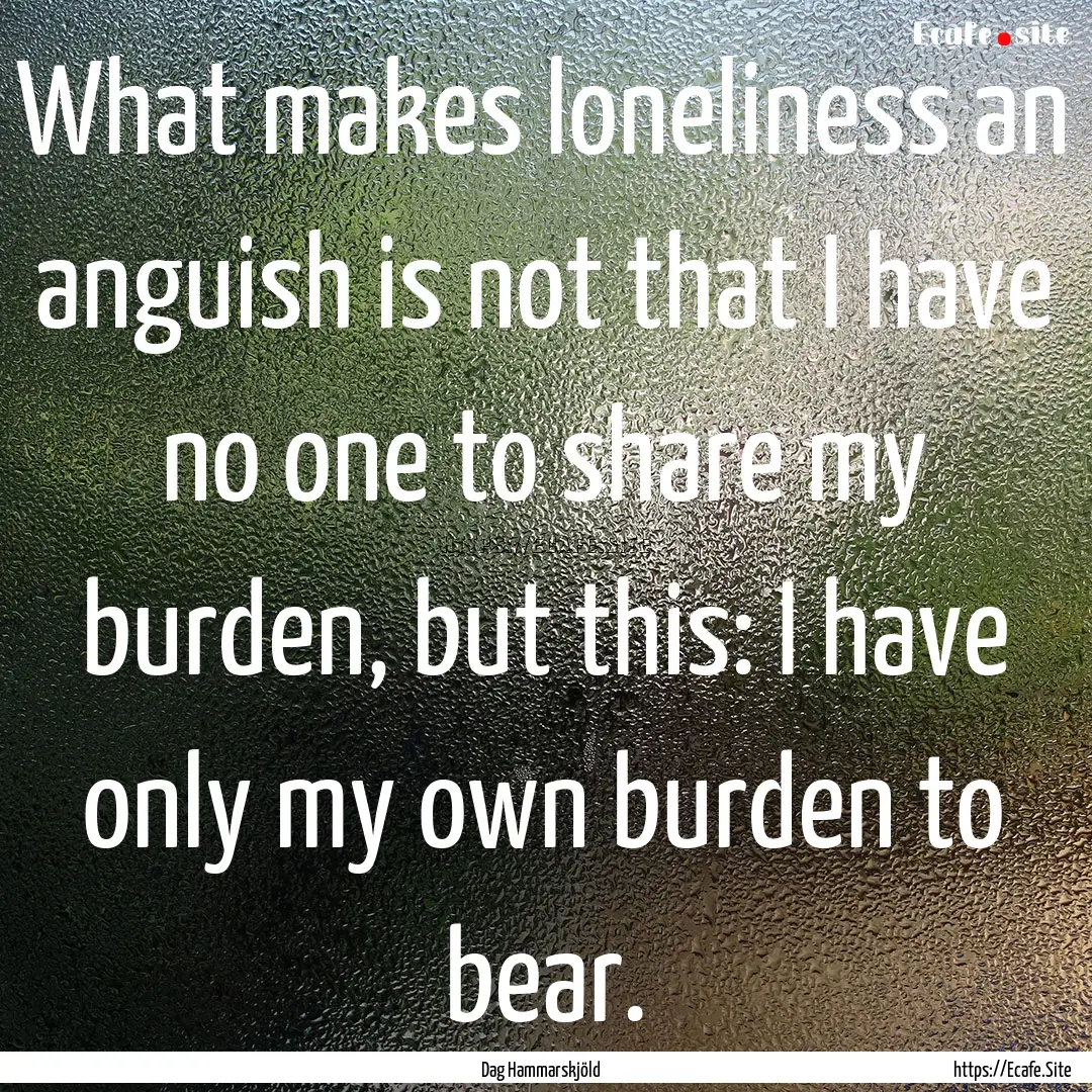 What makes loneliness an anguish is not that.... : Quote by Dag Hammarskjöld