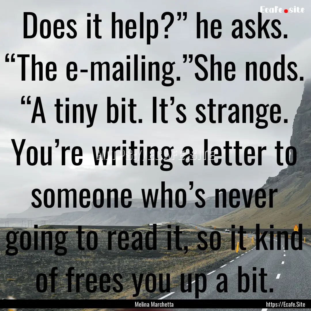 Does it help?” he asks. “The e-mailing.”She.... : Quote by Melina Marchetta