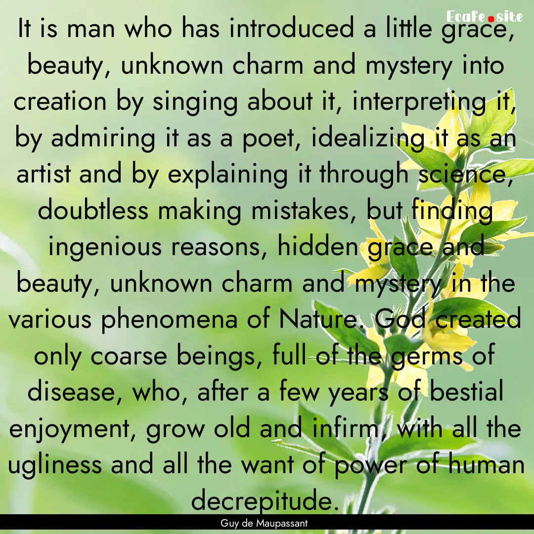 It is man who has introduced a little grace,.... : Quote by Guy de Maupassant