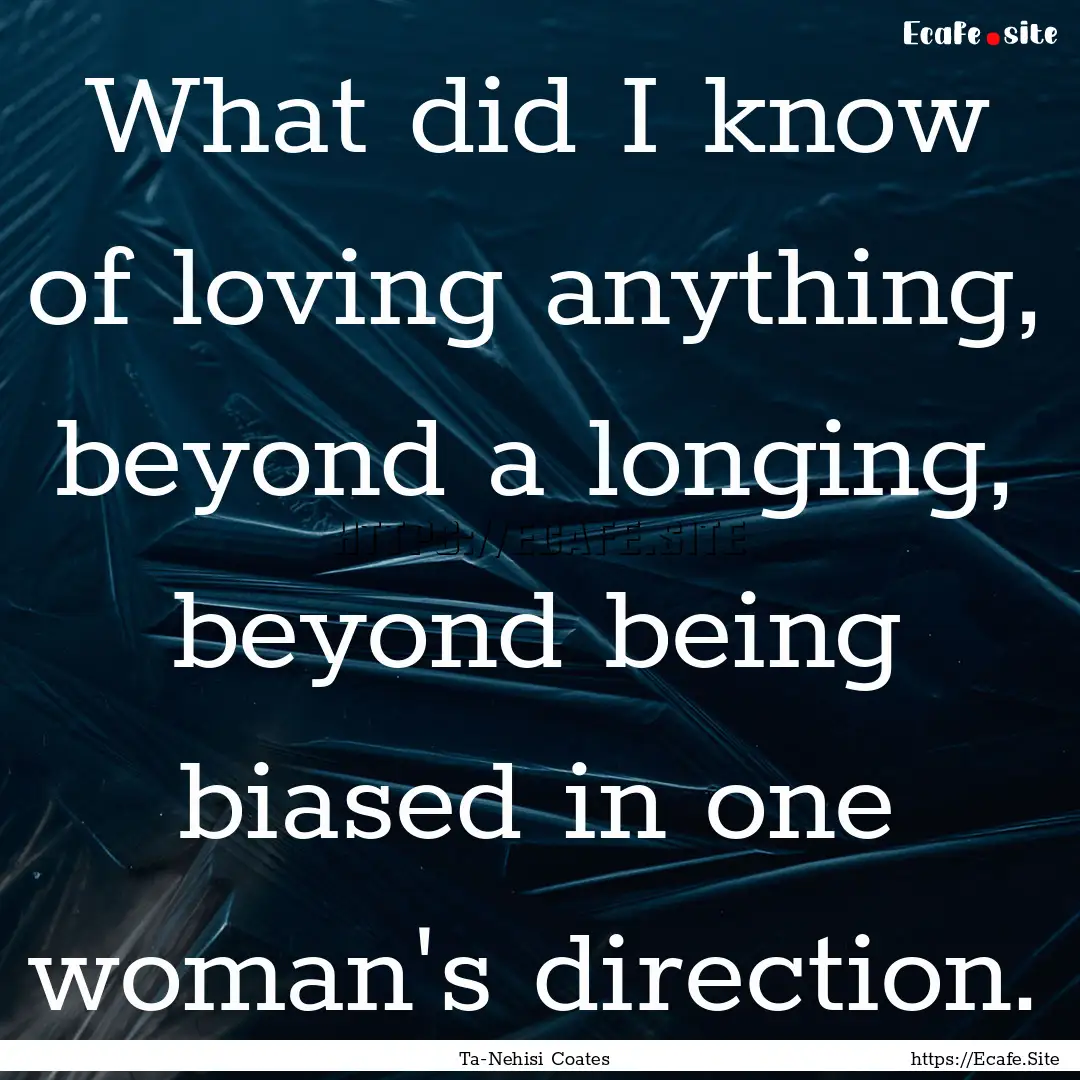 What did I know of loving anything, beyond.... : Quote by Ta-Nehisi Coates