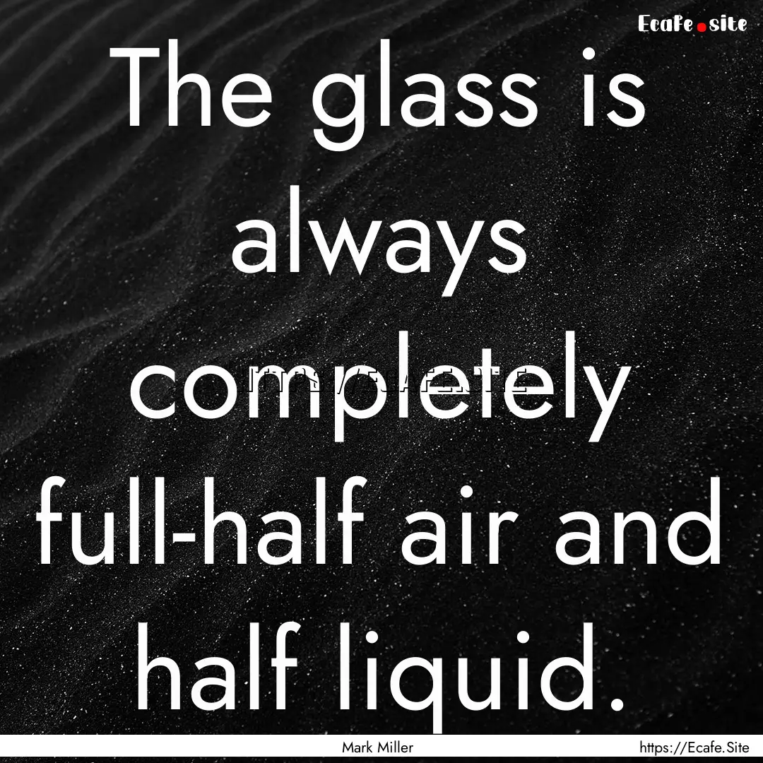 The glass is always completely full-half.... : Quote by Mark Miller