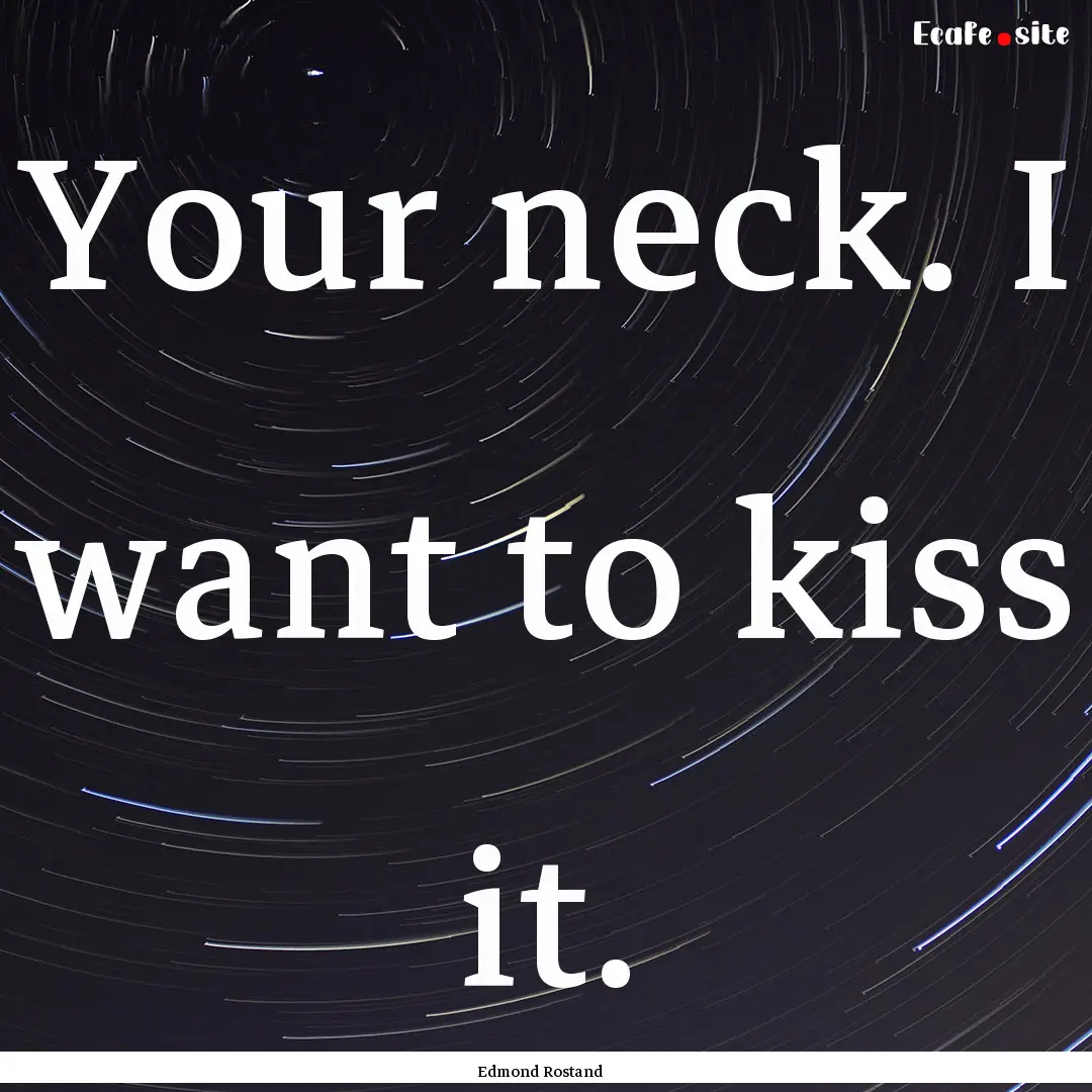 Your neck. I want to kiss it. : Quote by Edmond Rostand