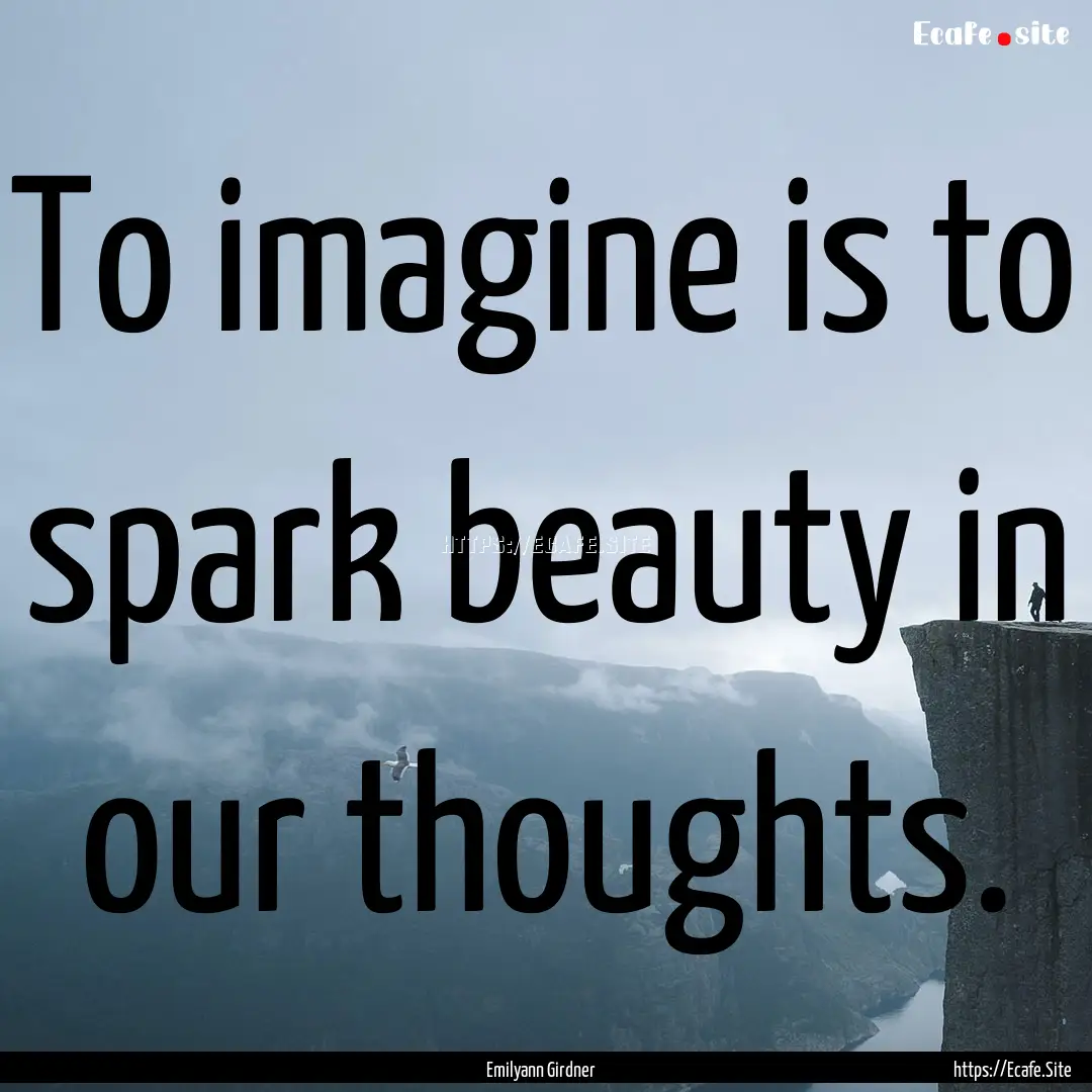 To imagine is to spark beauty in our thoughts..... : Quote by Emilyann Girdner