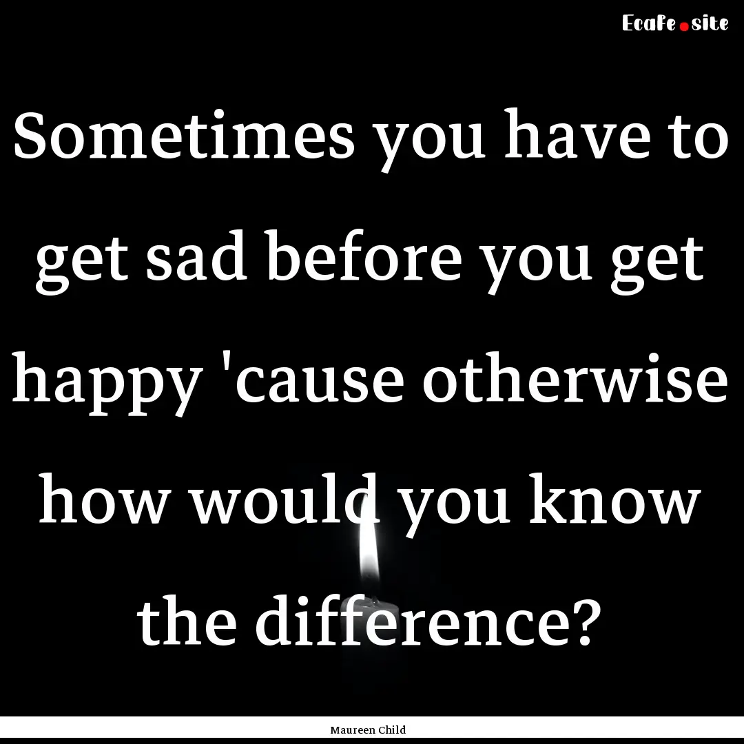 Sometimes you have to get sad before you.... : Quote by Maureen Child