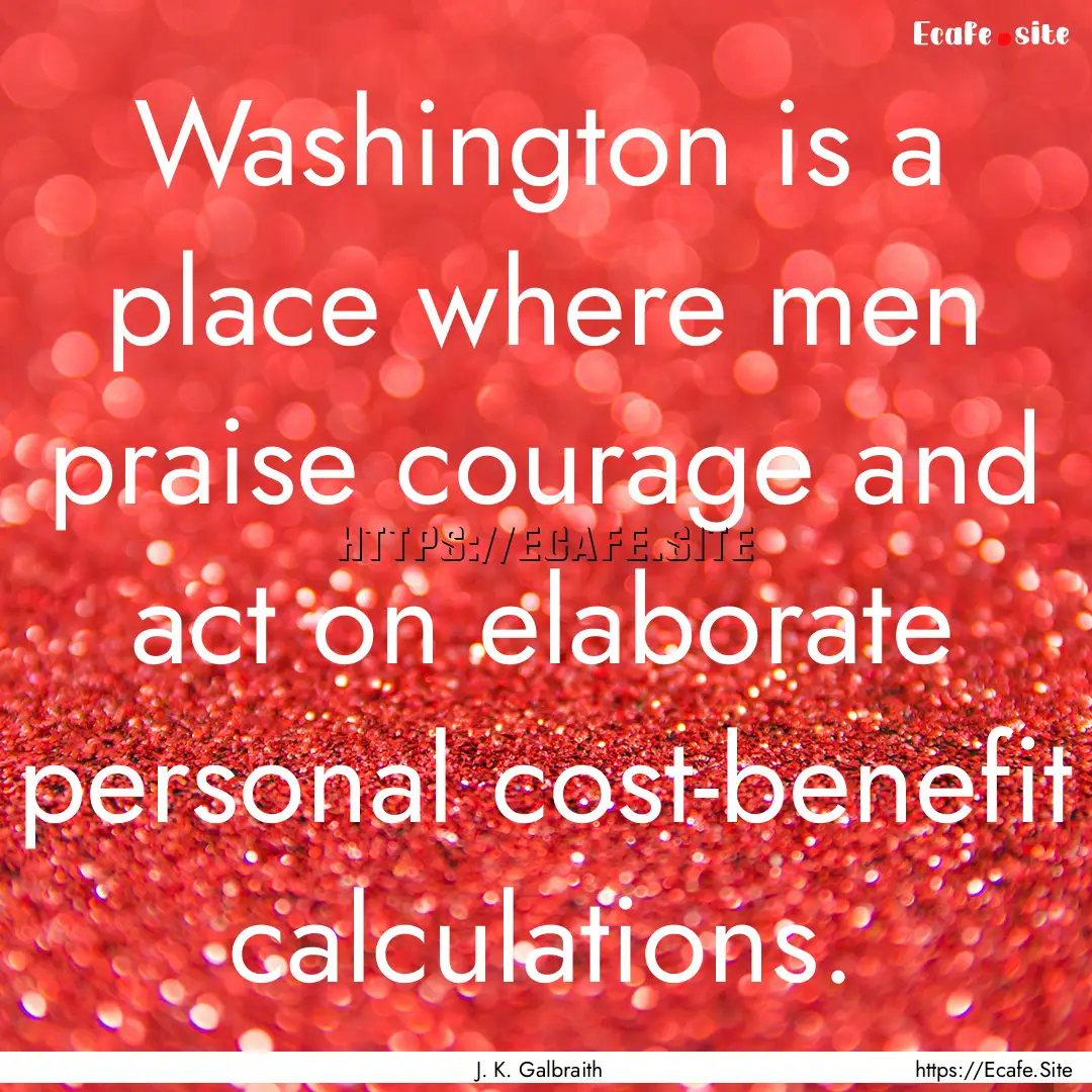 Washington is a place where men praise courage.... : Quote by J. K. Galbraith