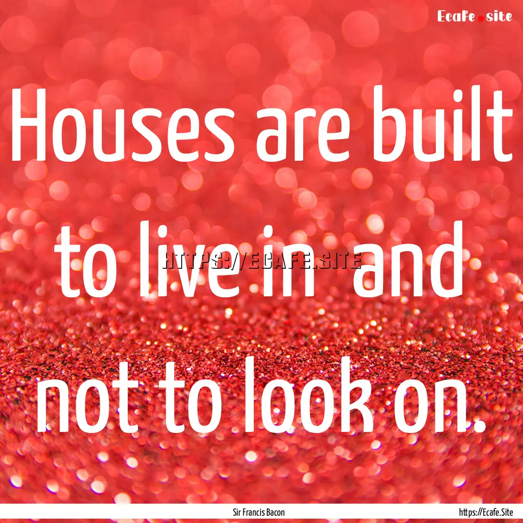 Houses are built to live in and not to look.... : Quote by Sir Francis Bacon