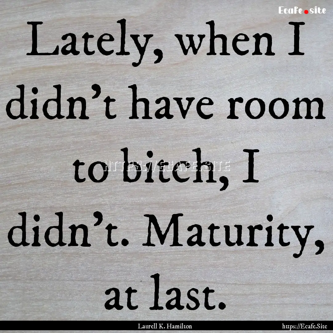 Lately, when I didn't have room to bitch,.... : Quote by Laurell K. Hamilton