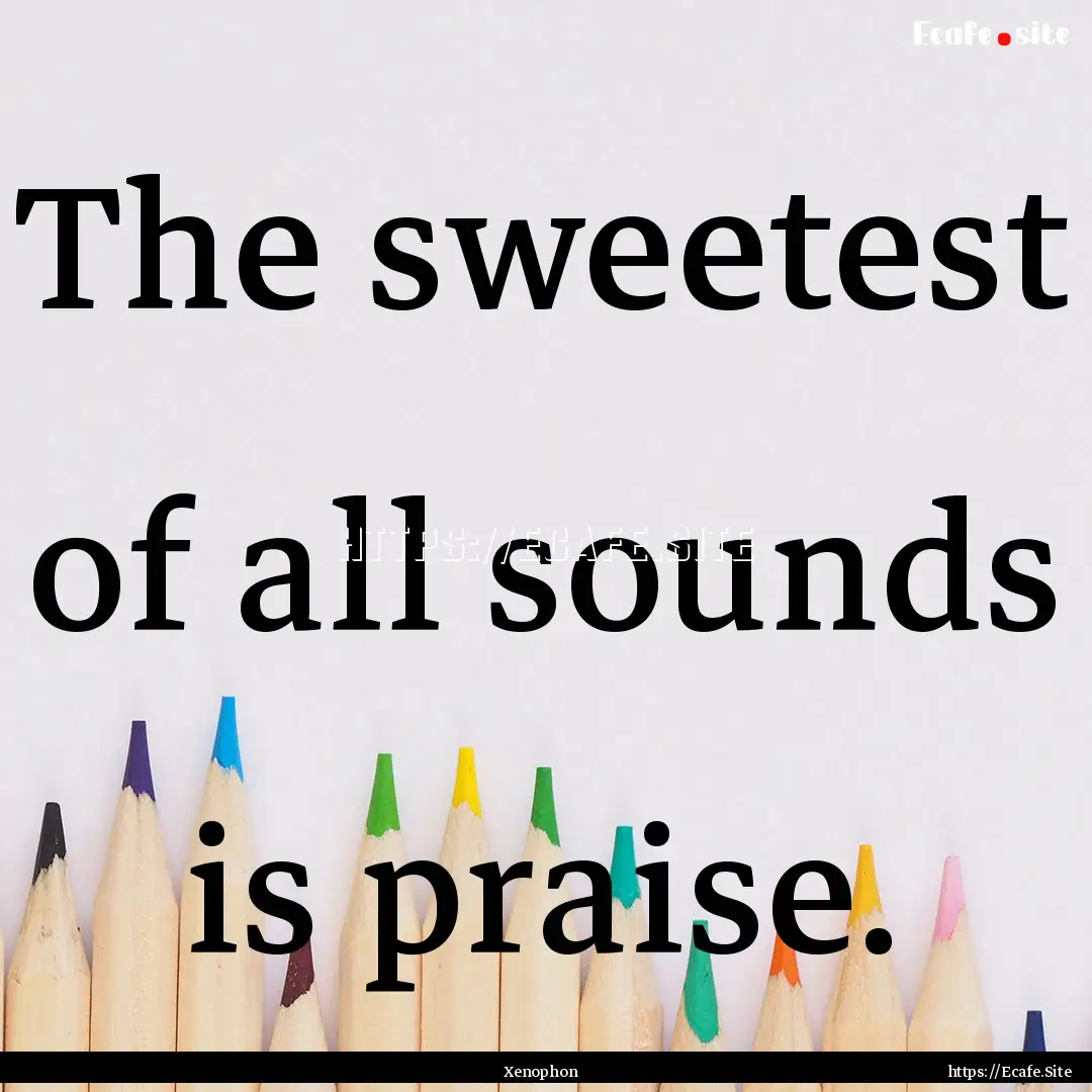 The sweetest of all sounds is praise. : Quote by Xenophon