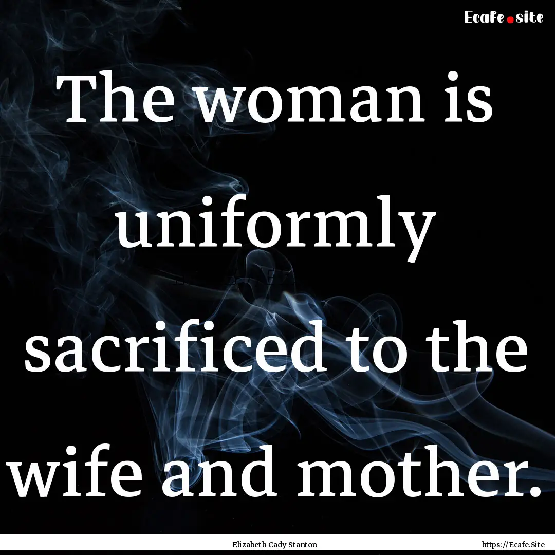 The woman is uniformly sacrificed to the.... : Quote by Elizabeth Cady Stanton