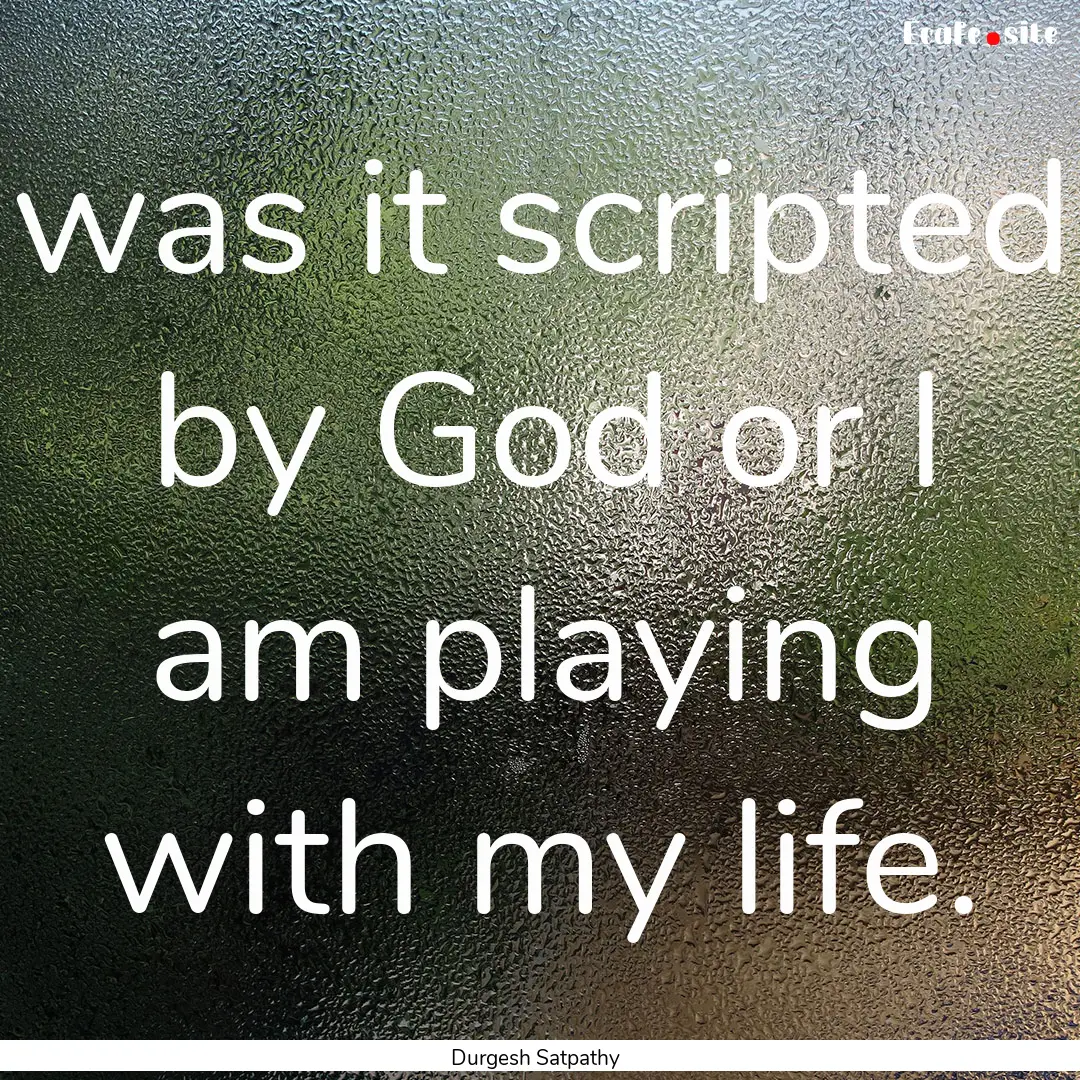 was it scripted by God or I am playing with.... : Quote by Durgesh Satpathy