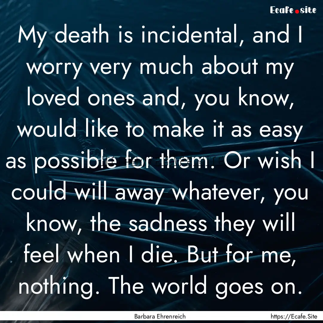 My death is incidental, and I worry very.... : Quote by Barbara Ehrenreich