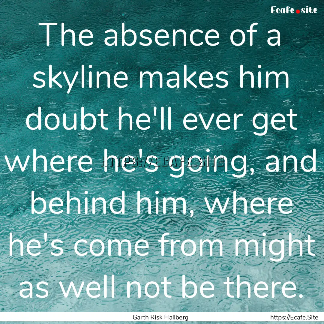 The absence of a skyline makes him doubt.... : Quote by Garth Risk Hallberg