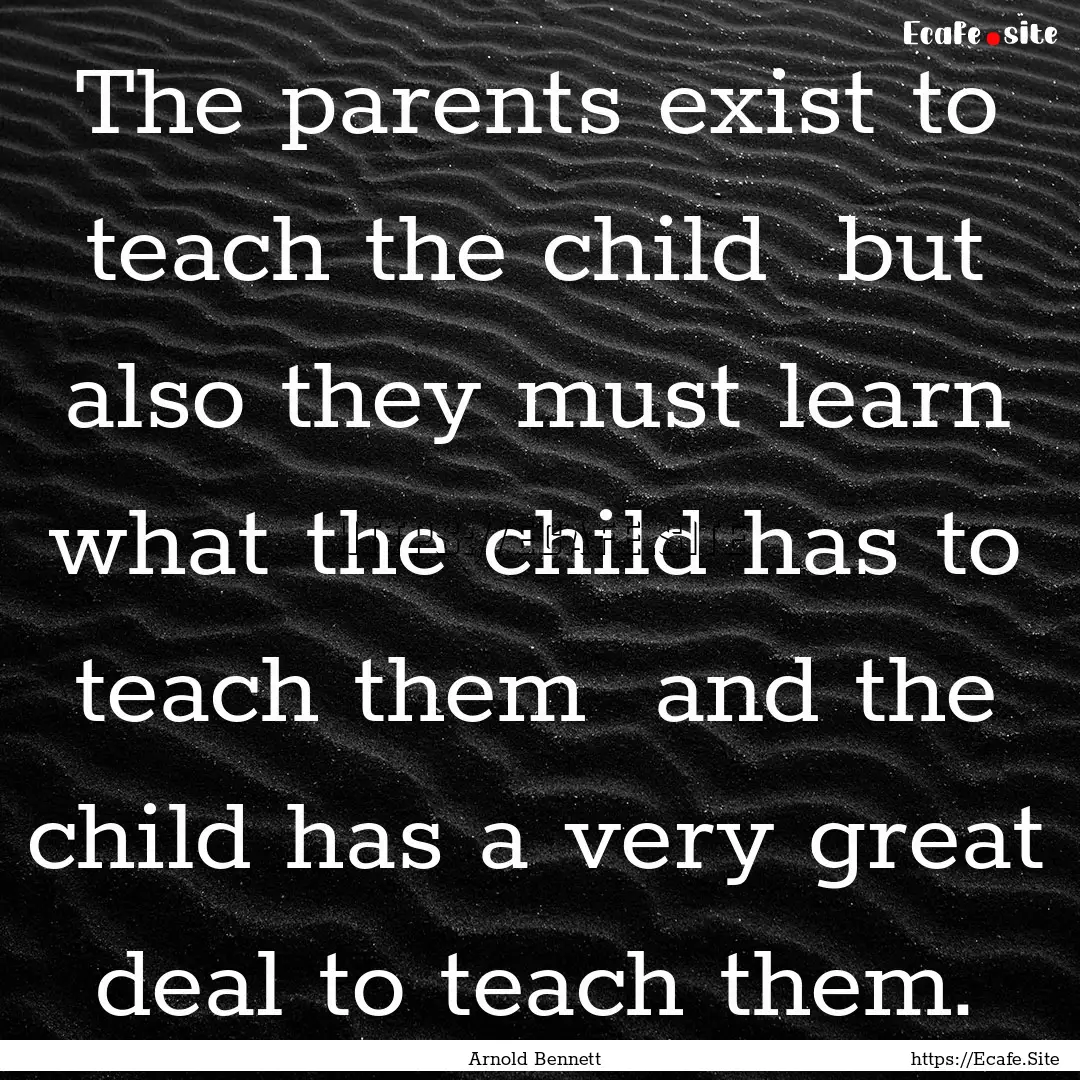 The parents exist to teach the child but.... : Quote by Arnold Bennett