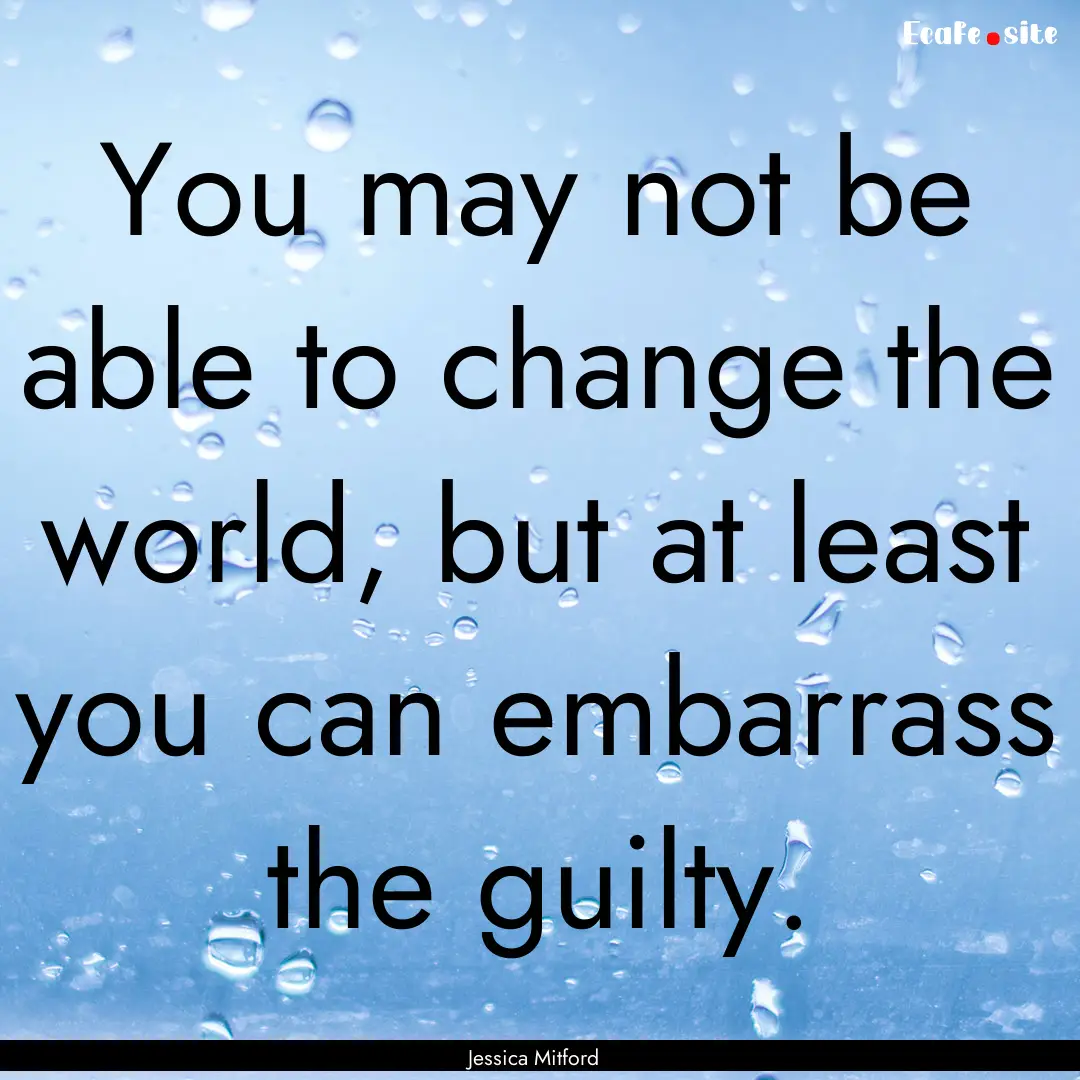 You may not be able to change the world,.... : Quote by Jessica Mitford