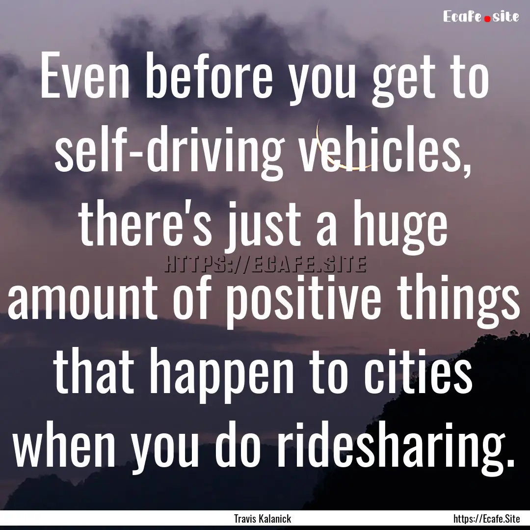 Even before you get to self-driving vehicles,.... : Quote by Travis Kalanick