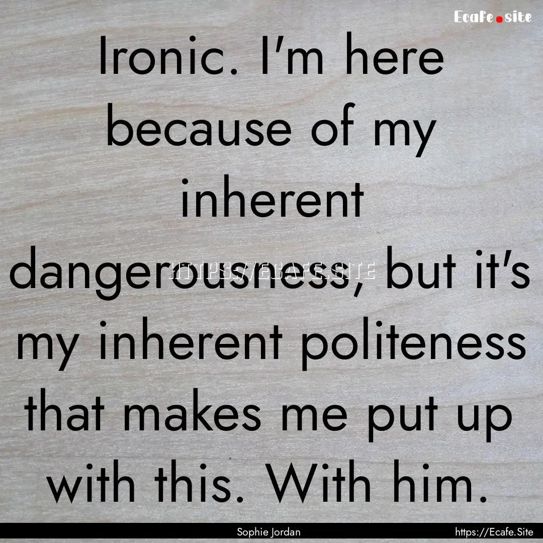 Ironic. I'm here because of my inherent dangerousness,.... : Quote by Sophie Jordan