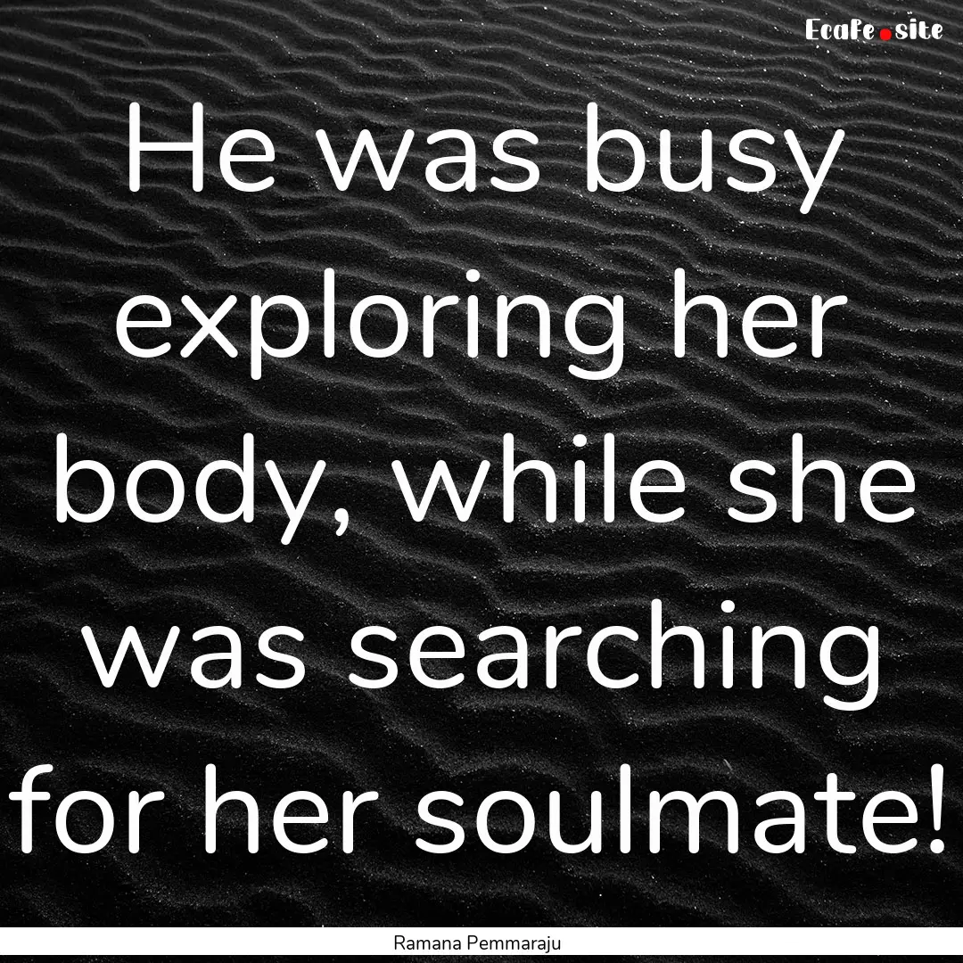 He was busy exploring her body, while she.... : Quote by Ramana Pemmaraju