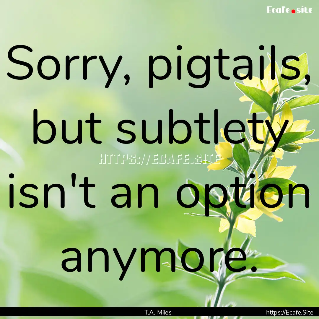 Sorry, pigtails, but subtlety isn't an option.... : Quote by T.A. Miles