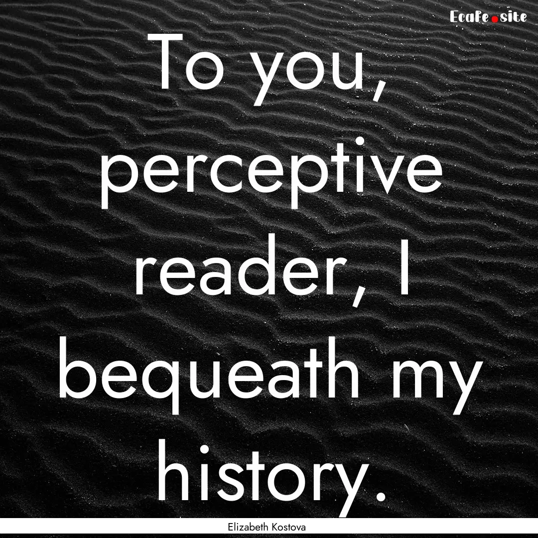 To you, perceptive reader, I bequeath my.... : Quote by Elizabeth Kostova