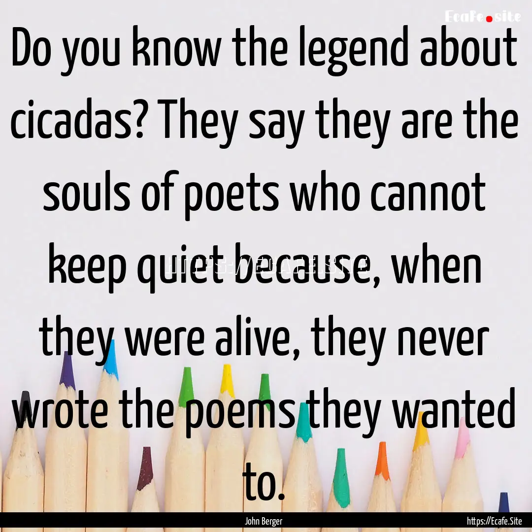 Do you know the legend about cicadas? They.... : Quote by John Berger