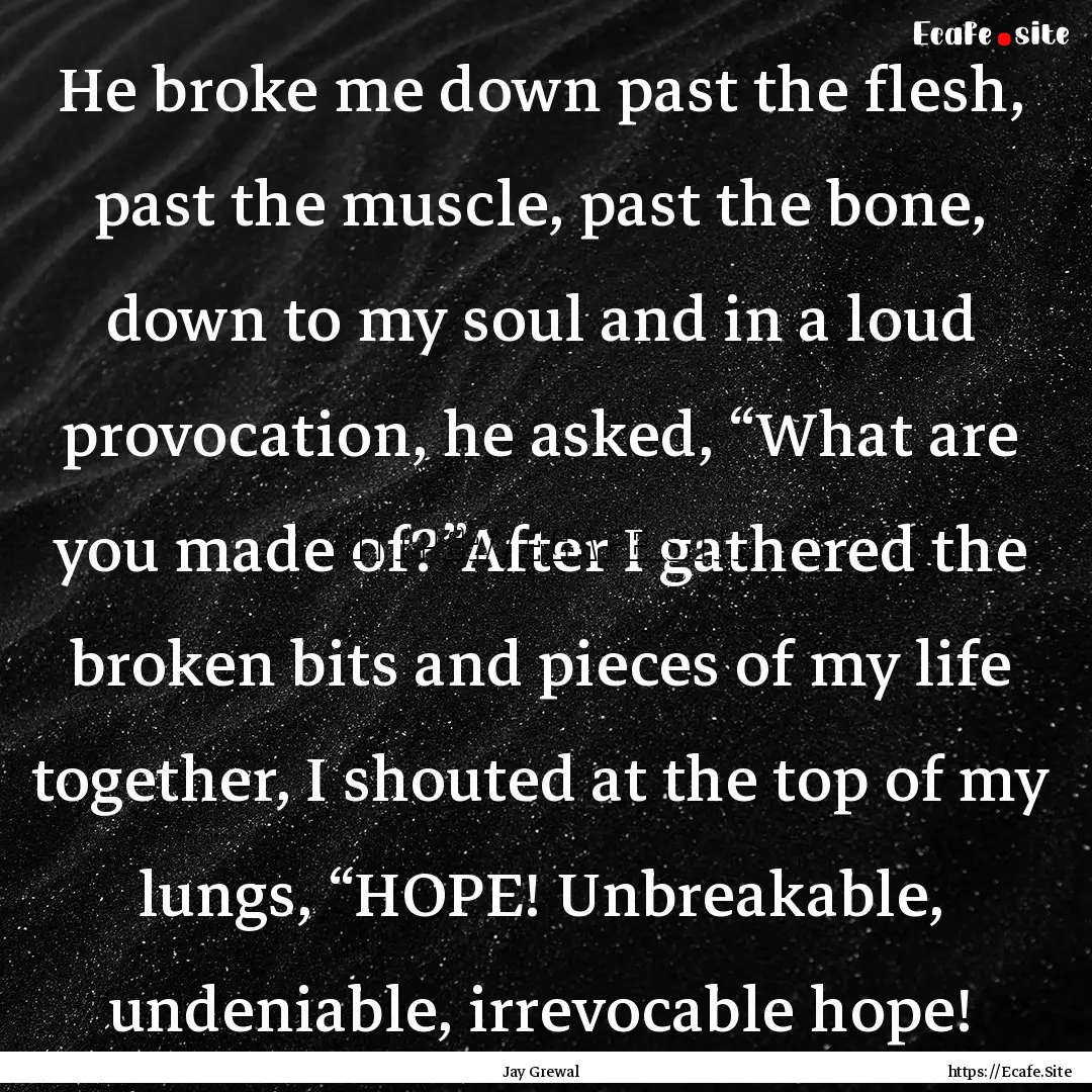 He broke me down past the flesh, past the.... : Quote by Jay Grewal