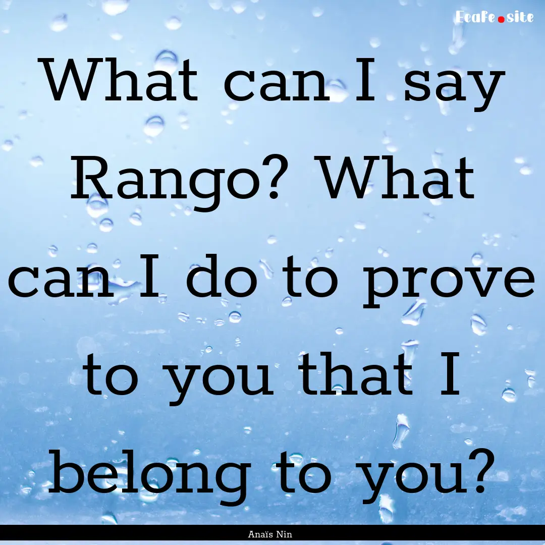 What can I say Rango? What can I do to prove.... : Quote by Anaïs Nin