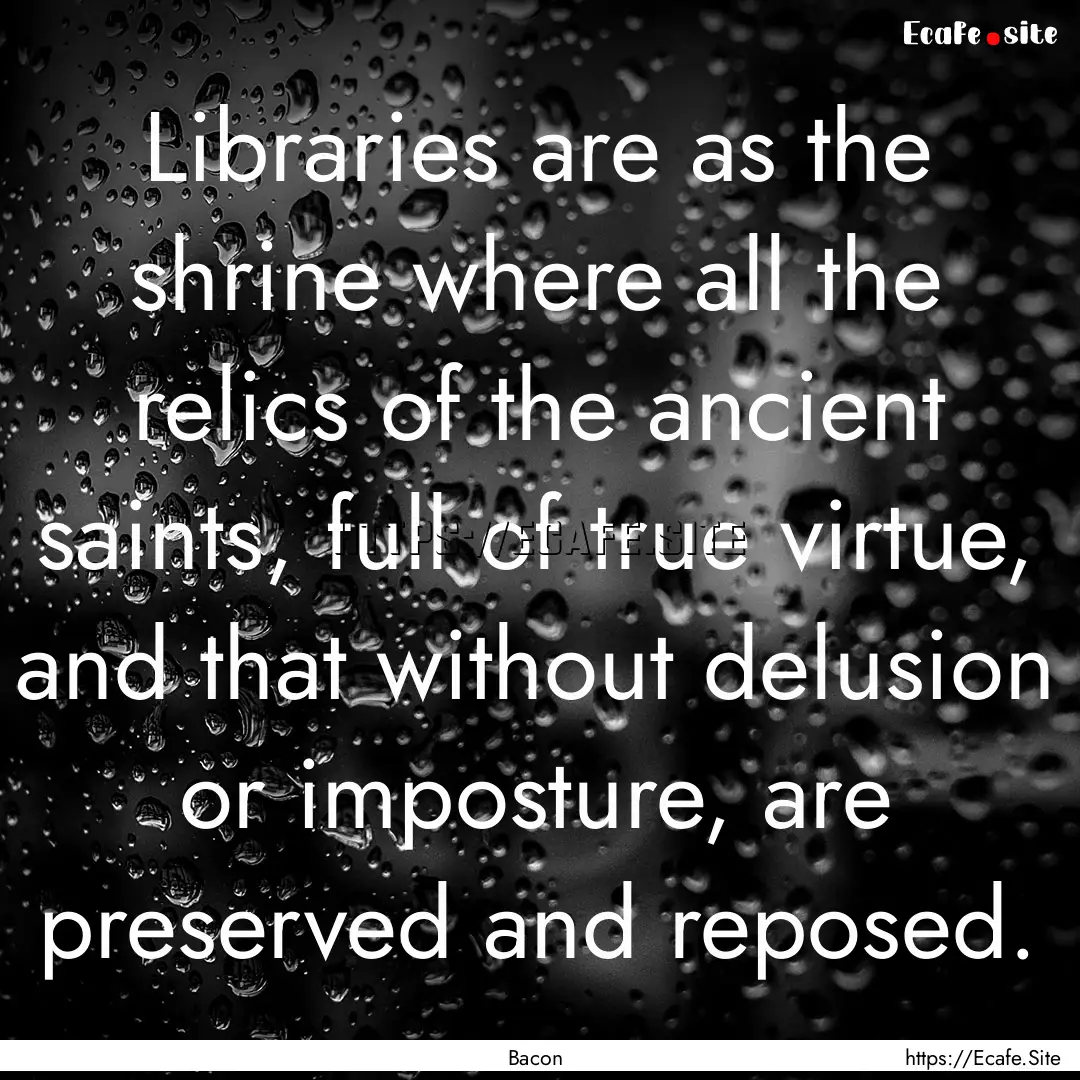 Libraries are as the shrine where all the.... : Quote by Bacon