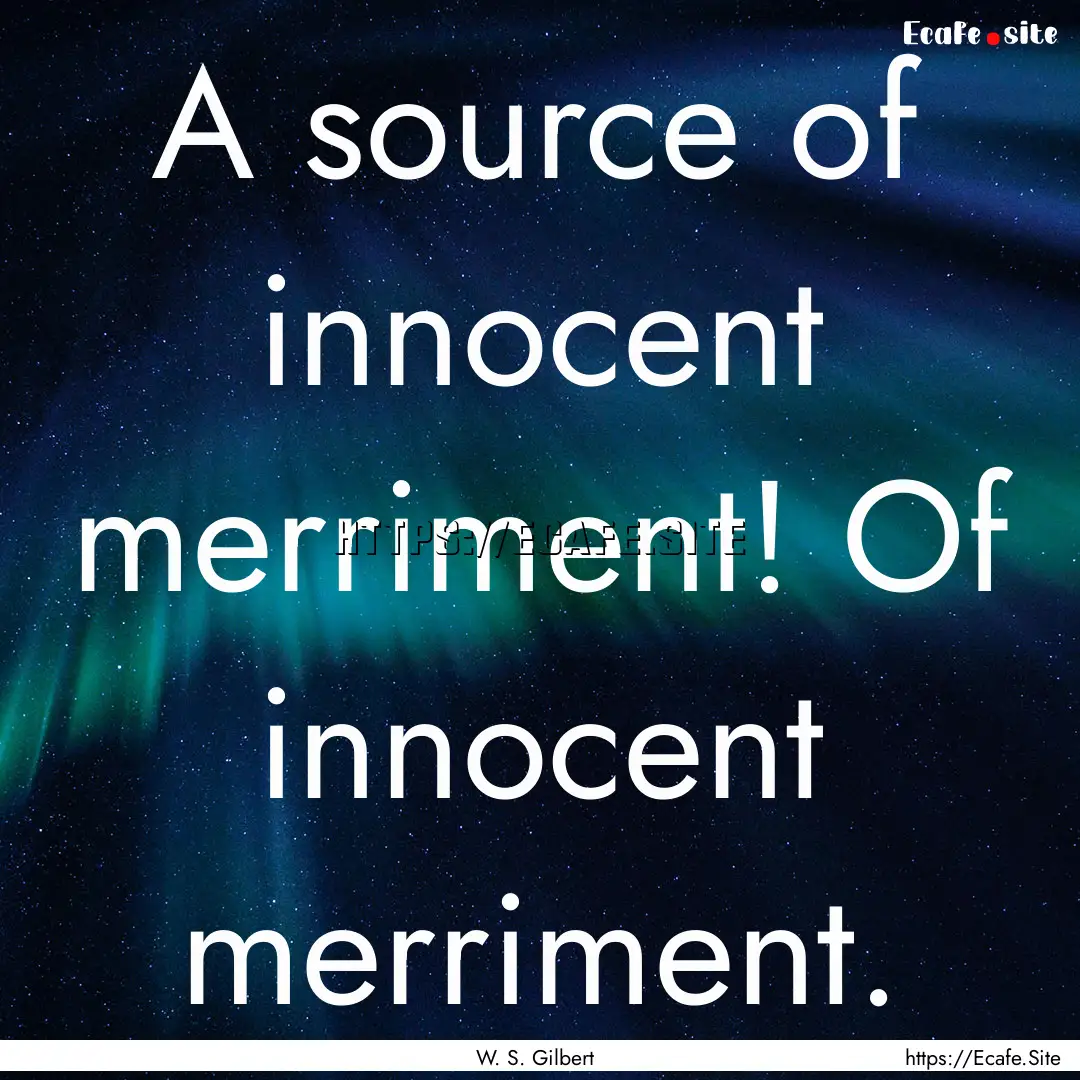 A source of innocent merriment! Of innocent.... : Quote by W. S. Gilbert