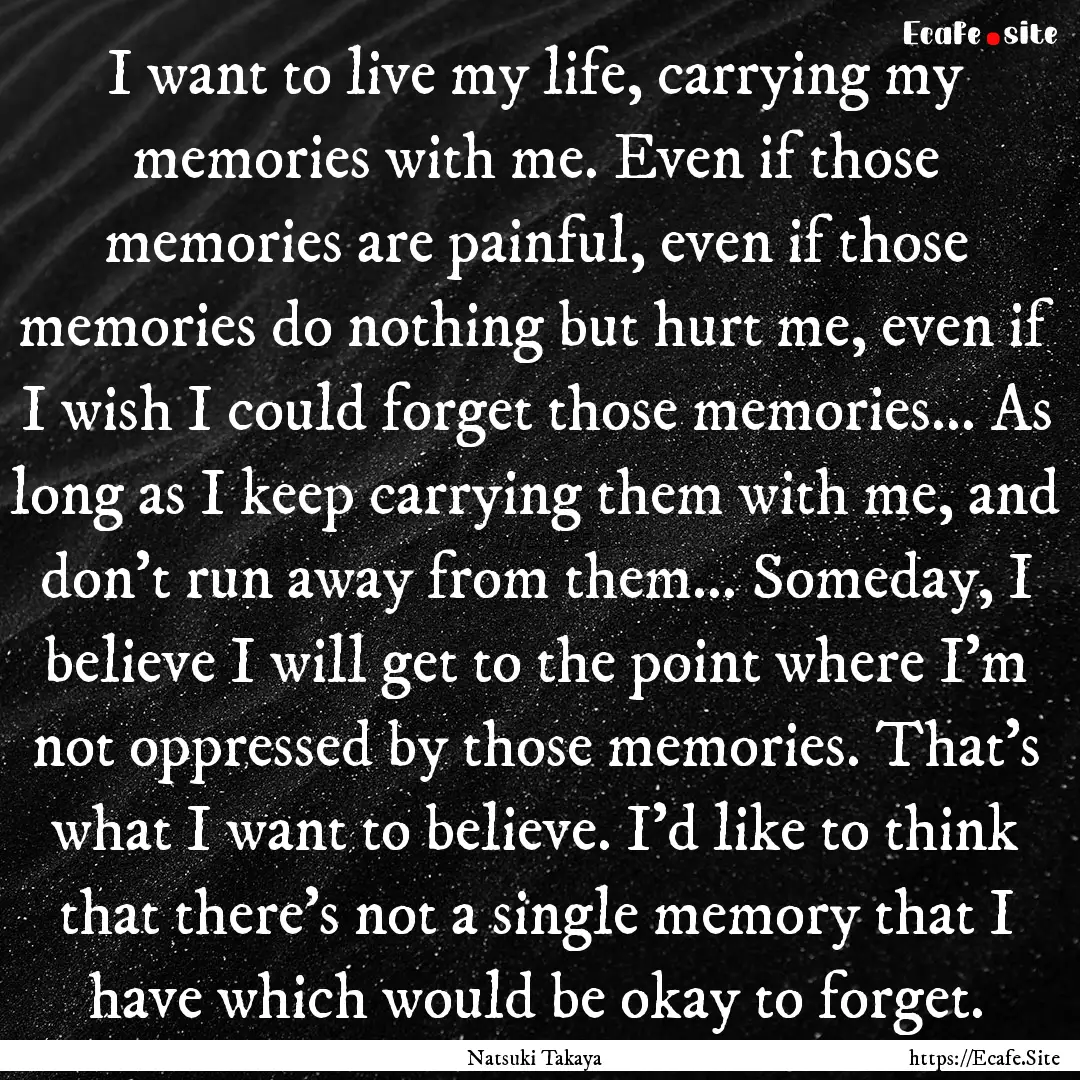 I want to live my life, carrying my memories.... : Quote by Natsuki Takaya