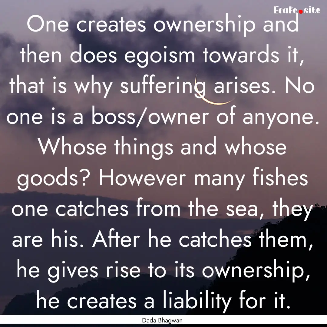 One creates ownership and then does egoism.... : Quote by Dada Bhagwan