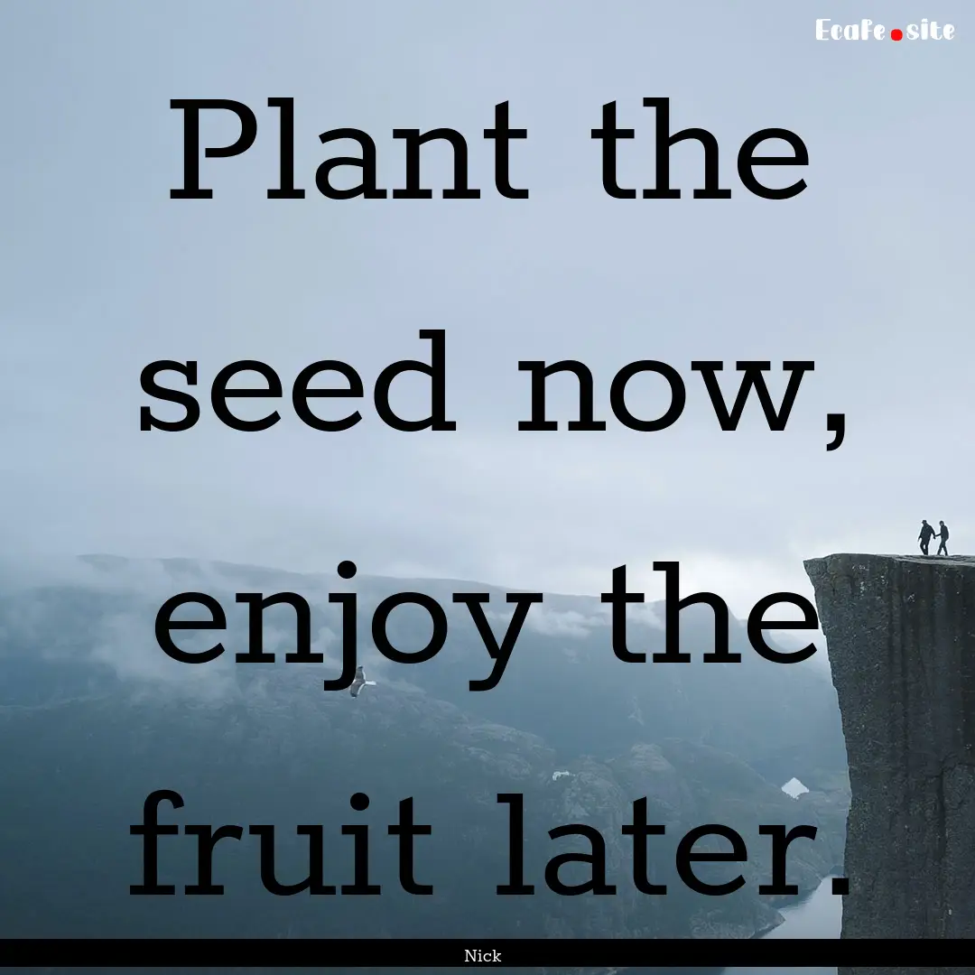 Plant the seed now, enjoy the fruit later..... : Quote by Nick