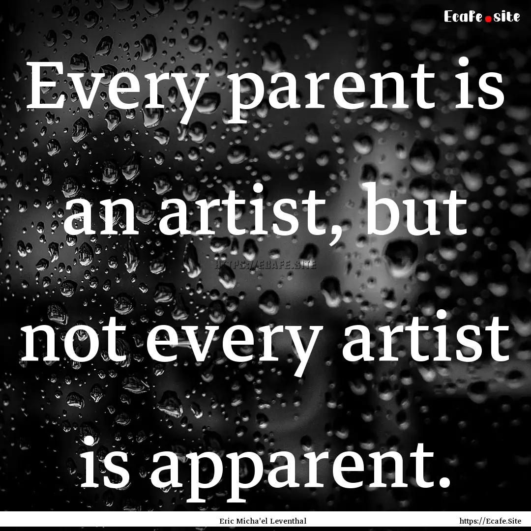 Every parent is an artist, but not every.... : Quote by Eric Micha'el Leventhal