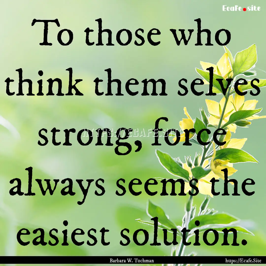 To those who think them selves strong, force.... : Quote by Barbara W. Tuchman