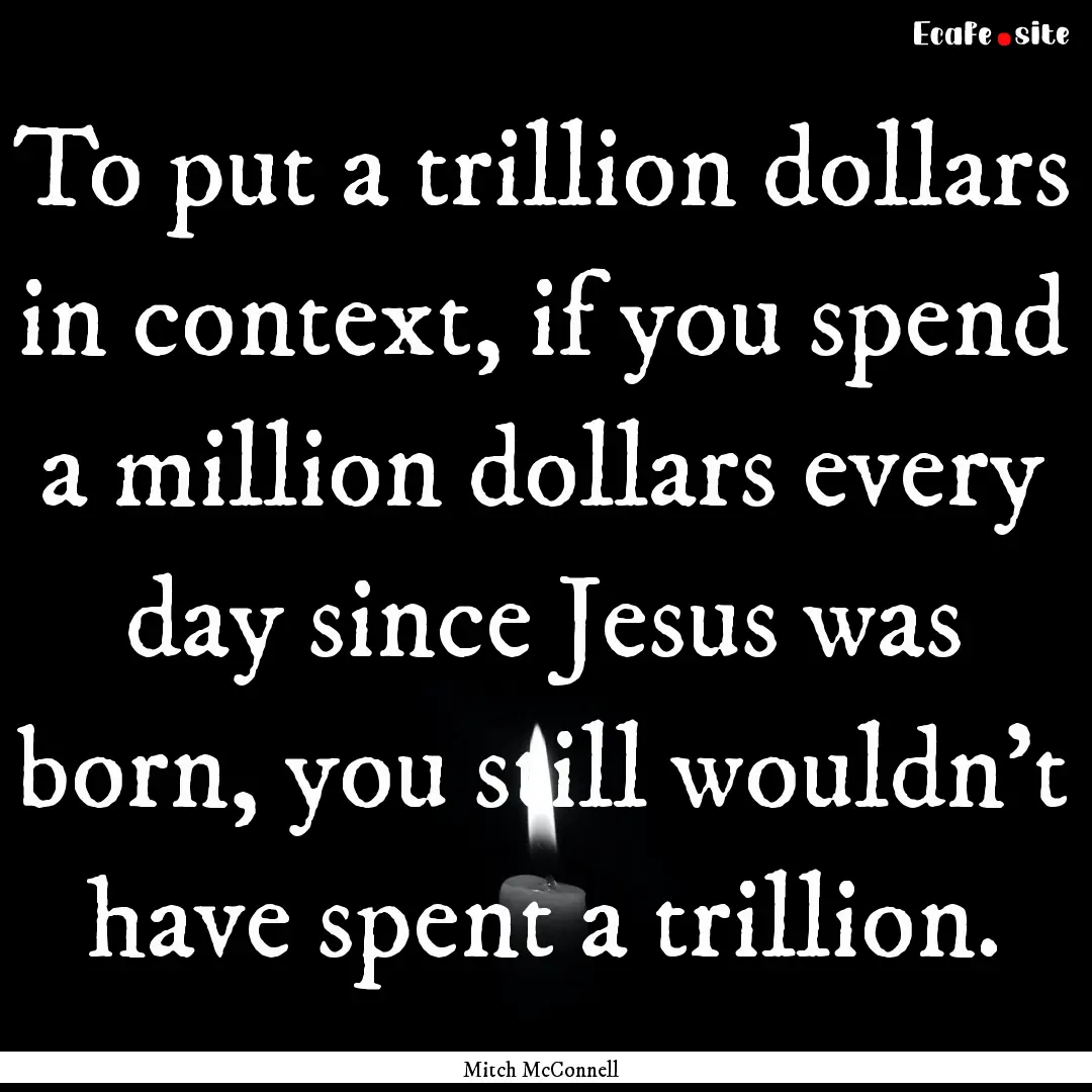 To put a trillion dollars in context, if.... : Quote by Mitch McConnell