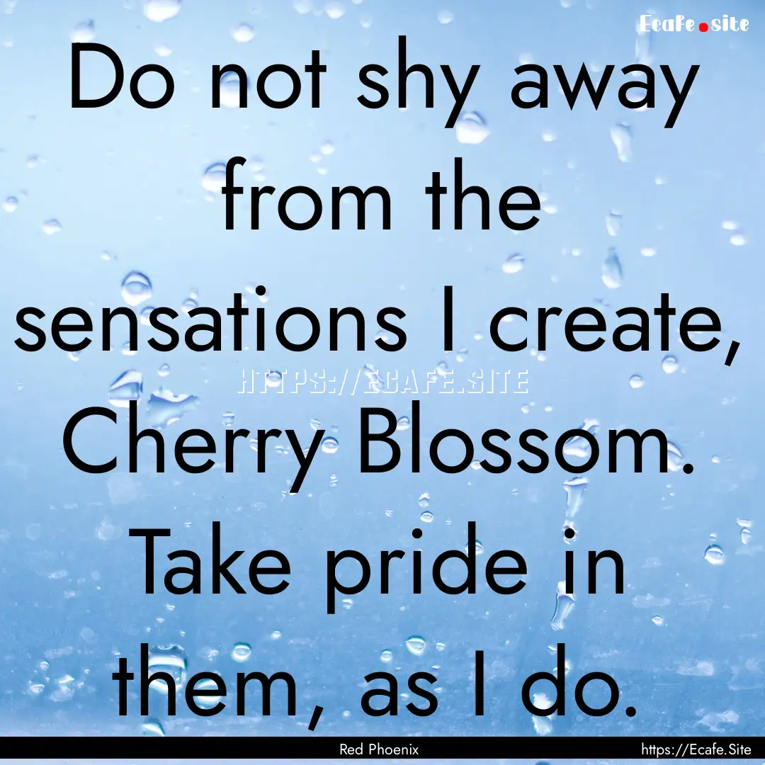 Do not shy away from the sensations I create,.... : Quote by Red Phoenix