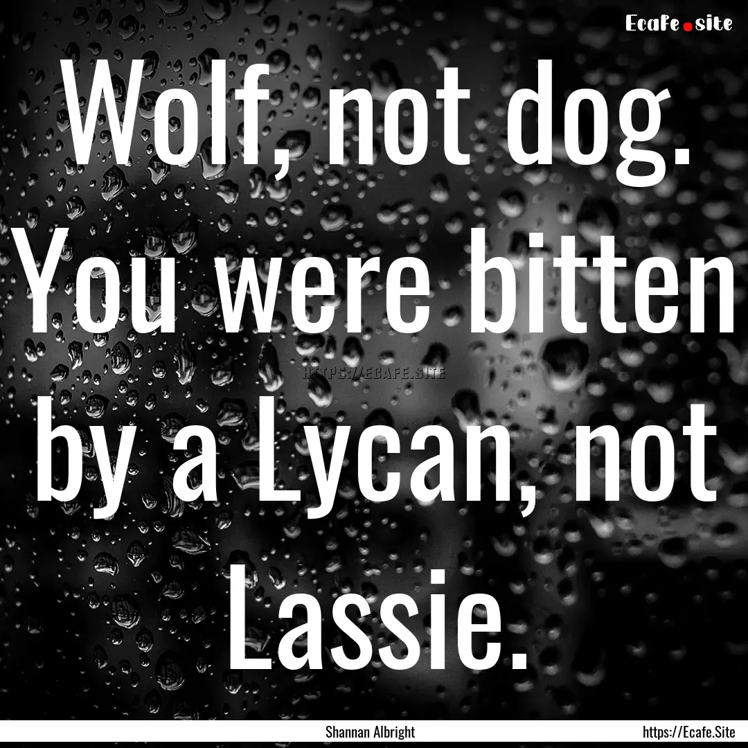 Wolf, not dog. You were bitten by a Lycan,.... : Quote by Shannan Albright