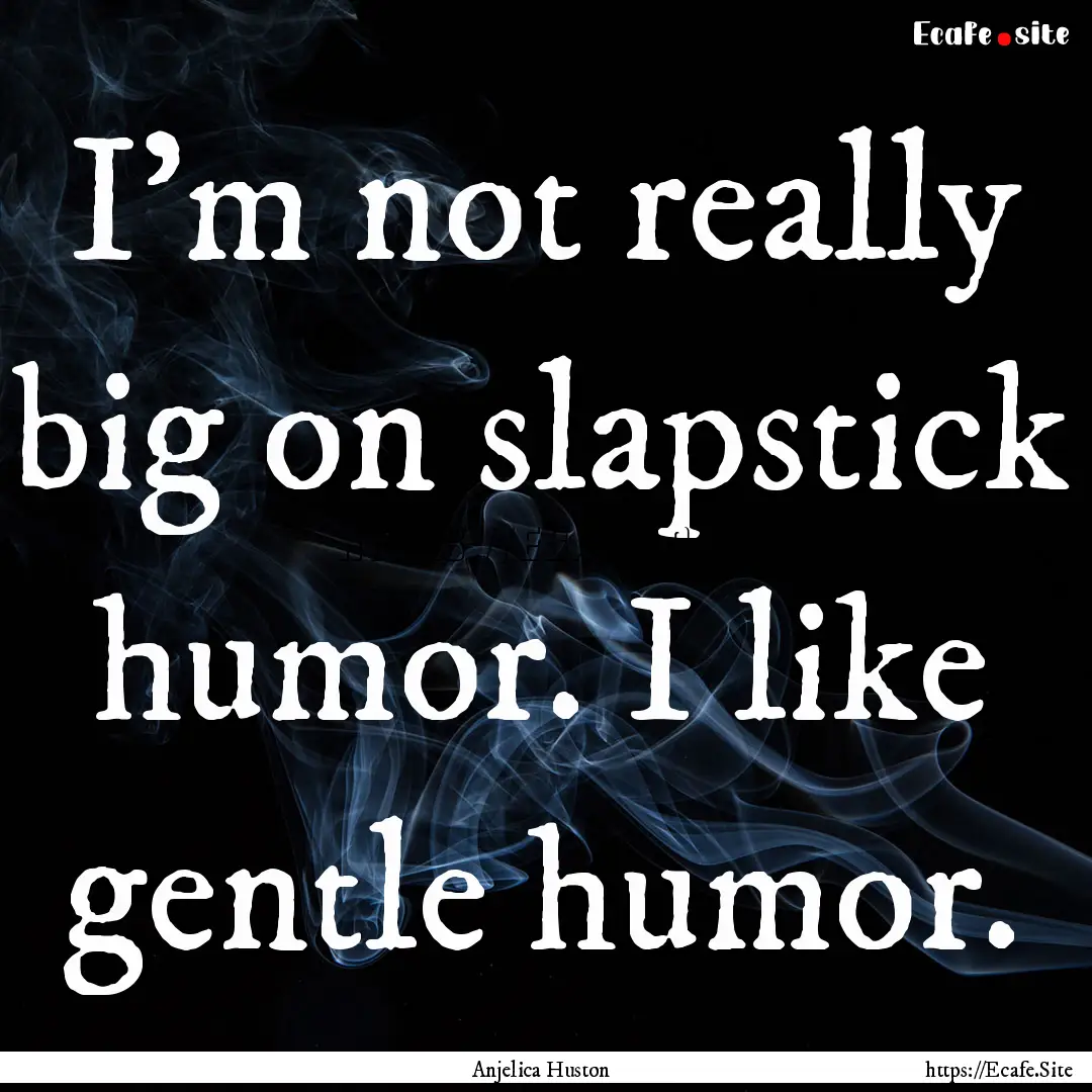 I'm not really big on slapstick humor. I.... : Quote by Anjelica Huston