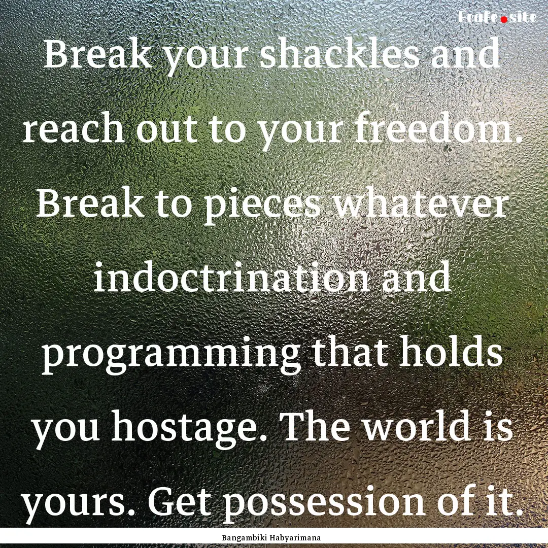 Break your shackles and reach out to your.... : Quote by Bangambiki Habyarimana