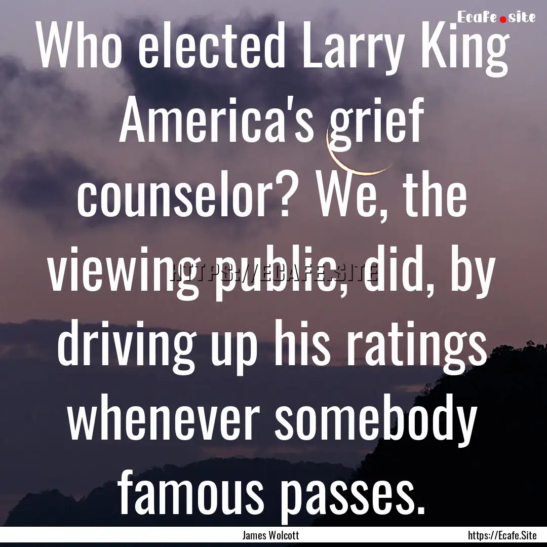 Who elected Larry King America's grief counselor?.... : Quote by James Wolcott