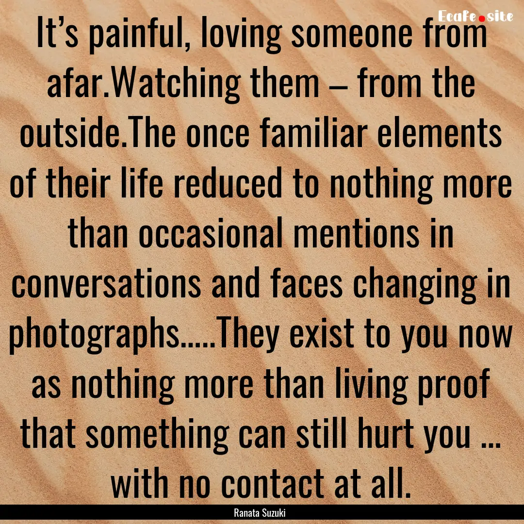 It’s painful, loving someone from afar.Watching.... : Quote by Ranata Suzuki