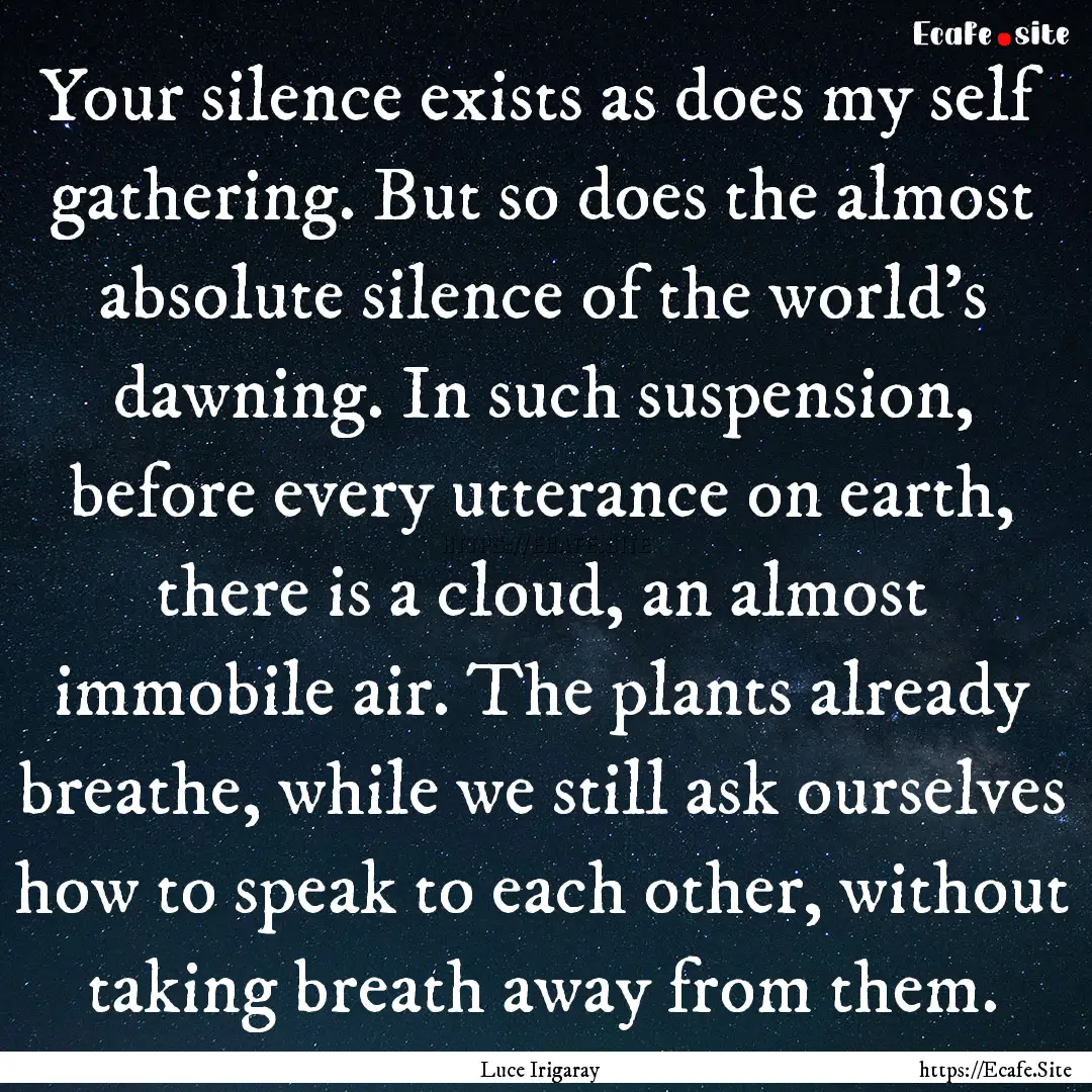 Your silence exists as does my self gathering..... : Quote by Luce Irigaray